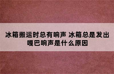 冰箱搬运时总有响声 冰箱总是发出嘎巴响声是什么原因